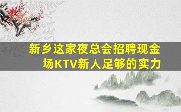 新乡这家夜总会招聘现金场KTV新人足够的实力